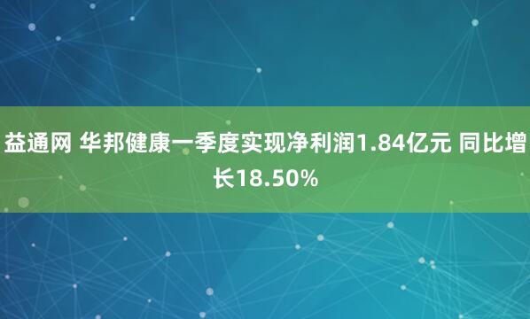 益通网 华邦健康一季度实现净利润1.84亿元 同比增长18.50%