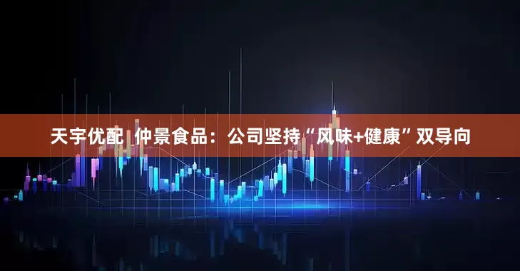 天宇优配  仲景食品：公司坚持“风味+健康”双导向