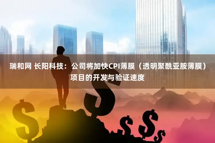 瑞和网 长阳科技：公司将加快CPI薄膜（透明聚酰亚胺薄膜）项目的开发与验证速度