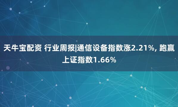 天牛宝配资 行业周报|通信设备指数涨2.21%, 跑赢上证指数1.66%