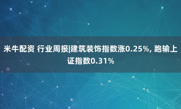 米牛配资 行业周报|建筑装饰指数涨0.25%, 跑输上证指数0.31%