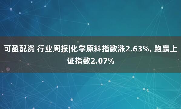 可盈配资 行业周报|化学原料指数涨2.63%, 跑赢上证指数2.07%