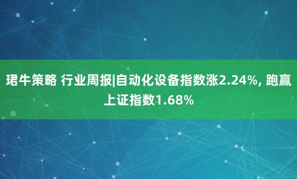 珺牛策略 行业周报|自动化设备指数涨2.24%, 跑赢上证指数1.68%