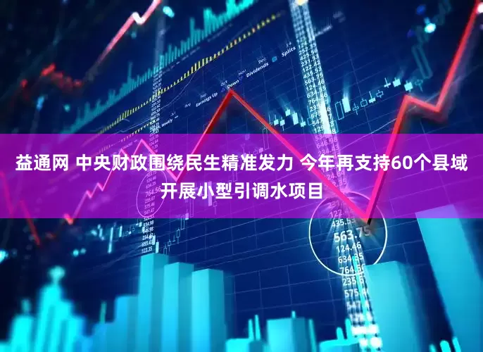 益通网 中央财政围绕民生精准发力 今年再支持60个县域开展小型引调水项目