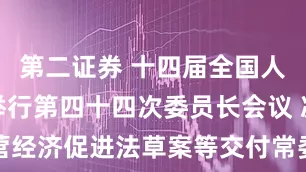 第二证券 十四届全国人大常委会举行第四十四次委员长会议 决定将民营经济促进法草案等交付常委会会议表决 赵乐际主持会议