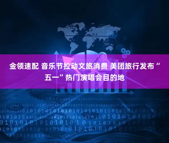 金领速配 音乐节拉动文旅消费 美团旅行发布“五一”热门演唱会目的地