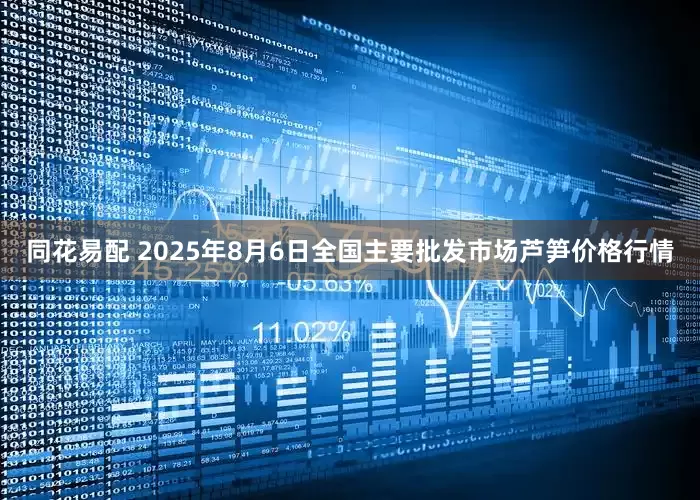 同花易配 2025年8月6日全国主要批发市场芦笋价格行情