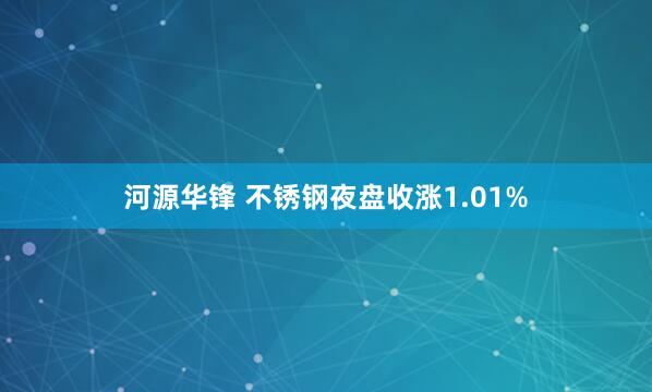 河源华锋 不锈钢夜盘收涨1.01%