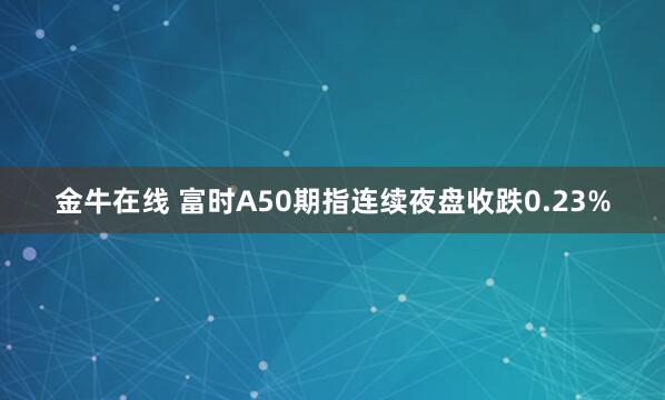 金牛在线 富时A50期指连续夜盘收跌0.23%