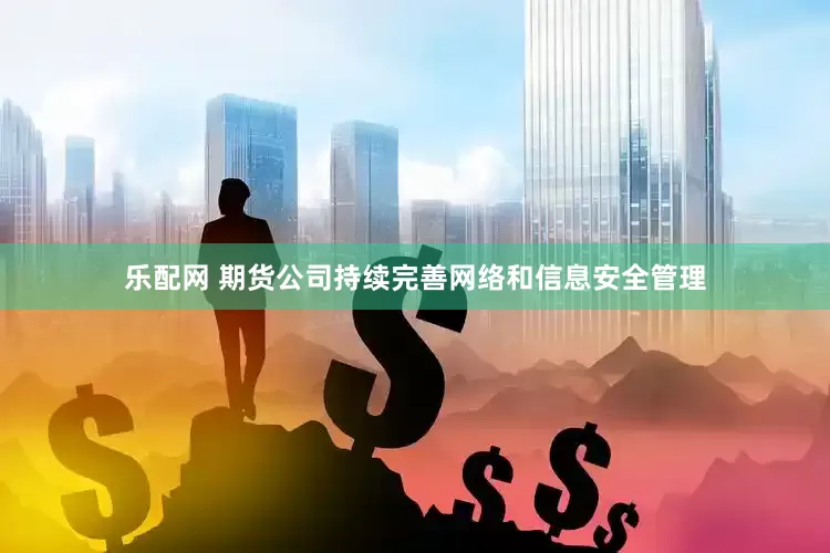 乐配网 期货公司持续完善网络和信息安全管理