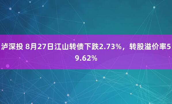 泸深投 8月27日江山转债下跌2.73%，转股溢价率59.62%