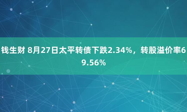钱生财 8月27日太平转债下跌2.34%，转股溢价率69.56%