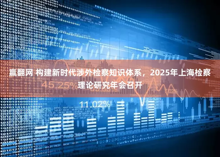 赢翻网 构建新时代涉外检察知识体系，2025年上海检察理论研究年会召开