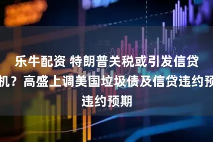 乐牛配资 特朗普关税或引发信贷危机？高盛上调美国垃圾债及信贷违约预期