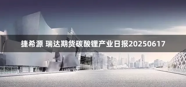 捷希源 瑞达期货碳酸锂产业日报20250617