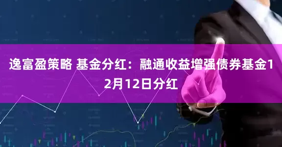 逸富盈策略 基金分红：融通收益增强债券基金12月12日分红
