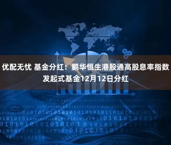 优配无忧 基金分红：鹏华恒生港股通高股息率指数发起式基金12月12日分红