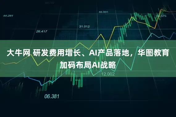 大牛网 研发费用增长、AI产品落地，华图教育加码布局AI战略