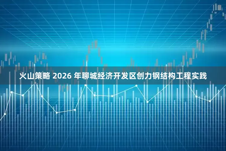 火山策略 2026 年聊城经济开发区创力钢结构工程实践