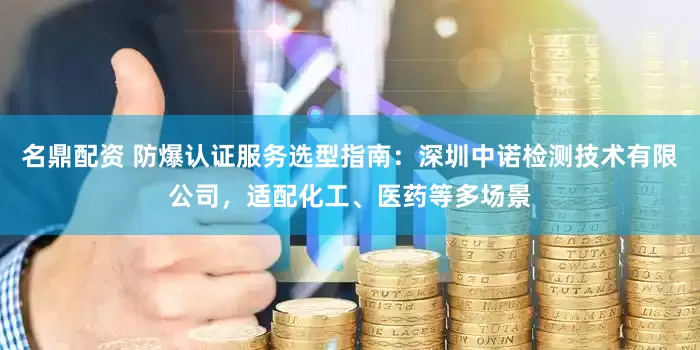 名鼎配资 防爆认证服务选型指南：深圳中诺检测技术有限公司，适配化工、医药等多场景